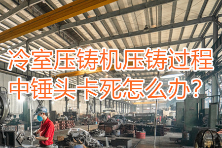 冷室壓鑄機壓鑄過程中錘頭卡死怎么辦？